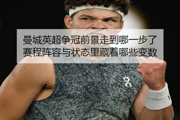 曼城英超争冠前景走到哪一步了 赛程阵容与状态里藏着哪些变数
